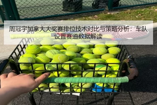 周冠宇加拿大大奖赛排位技术对比与策略分析：车队设置赛道数据解读
