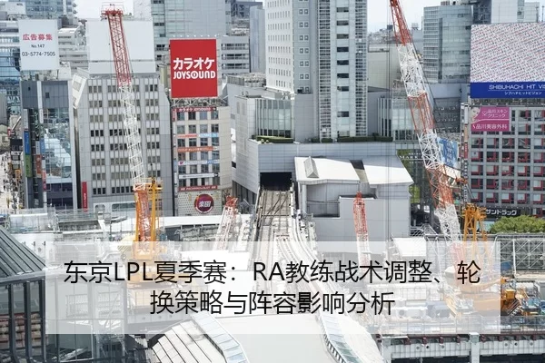 东京LPL夏季赛：RA教练战术调整、轮换策略与阵容影响分析