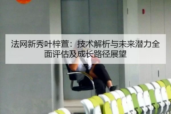 法网新秀叶梓萱：技术解析与未来潜力全面评估及成长路径展望