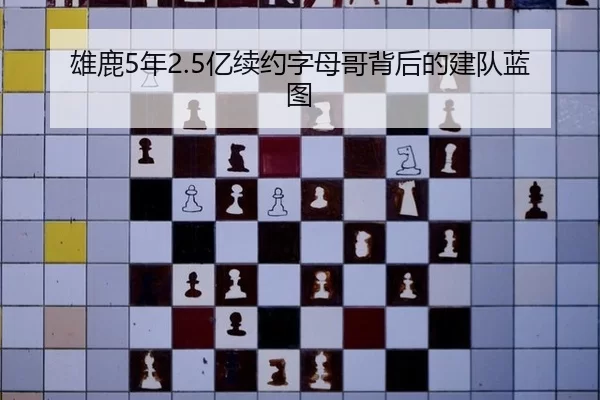 雄鹿5年2.5亿续约字母哥背后的建队蓝图