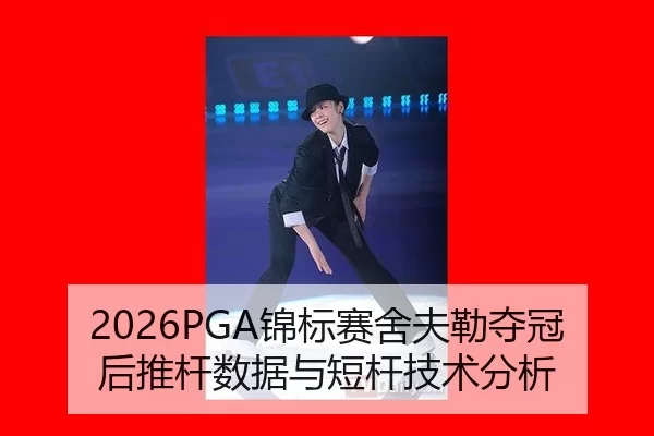 2026PGA锦标赛舍夫勒夺冠后推杆数据与短杆技术分析